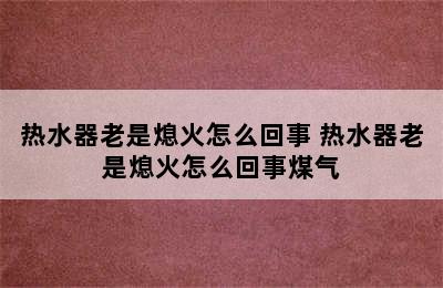 热水器老是熄火怎么回事 热水器老是熄火怎么回事煤气